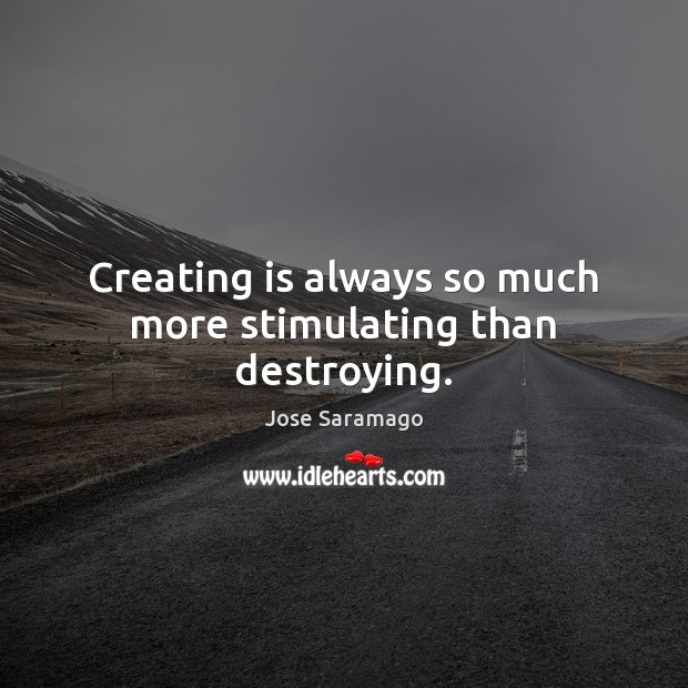 Creating is always so much more stimulating than destroying. Jose Saramago Picture Quote