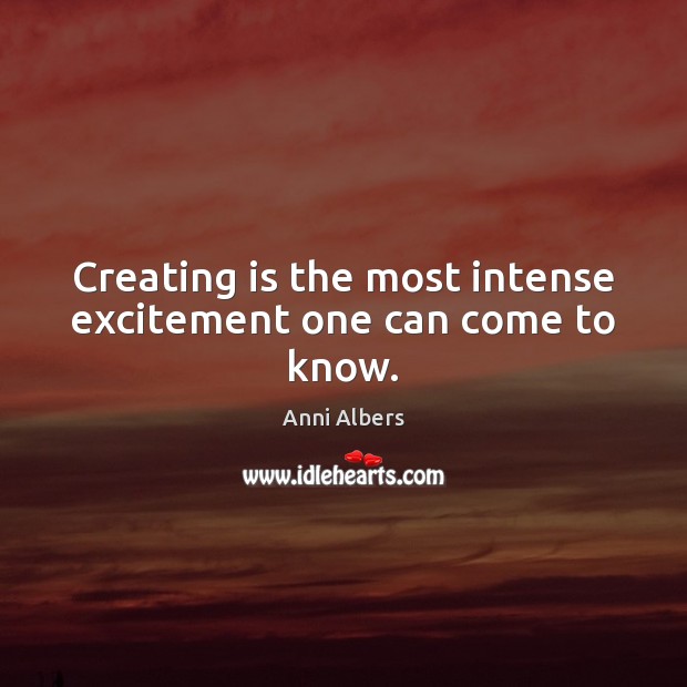Creating is the most intense excitement one can come to know. Image