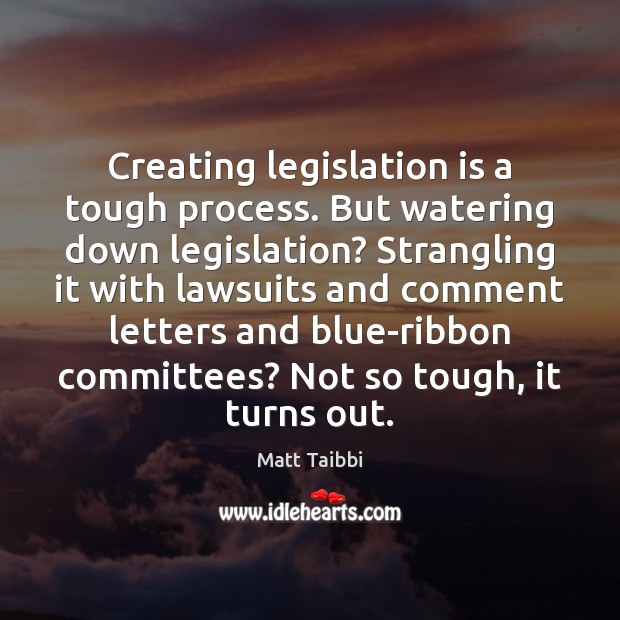 Creating legislation is a tough process. But watering down legislation? Strangling it Matt Taibbi Picture Quote
