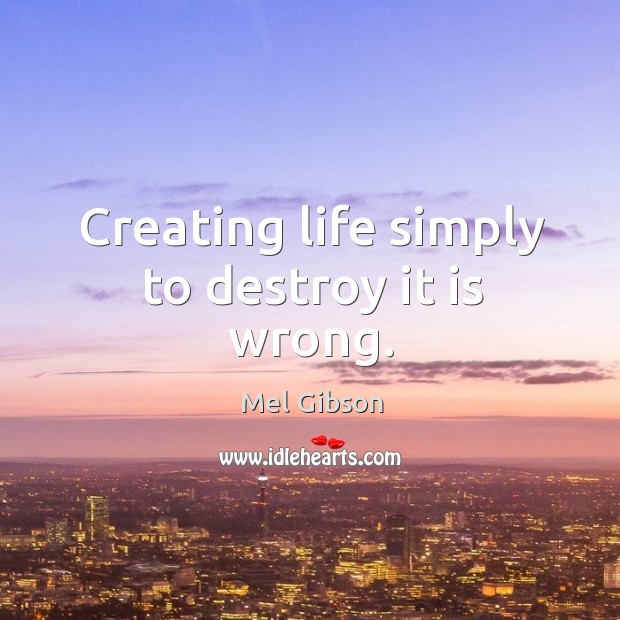 Creating life simply to destroy it is wrong. Mel Gibson Picture Quote