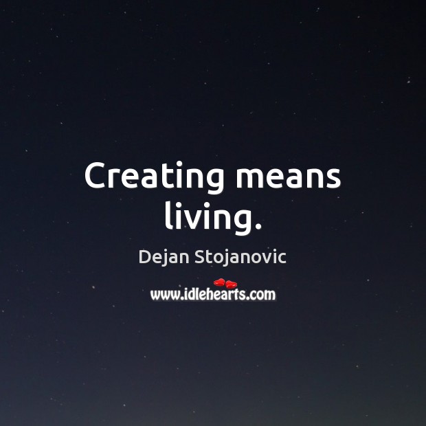 Creating means living. Dejan Stojanovic Picture Quote