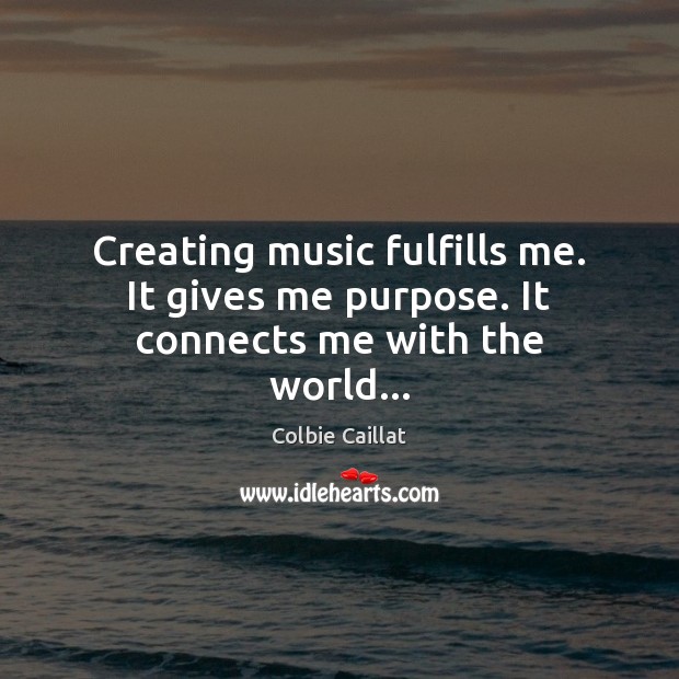 Creating music fulfills me. It gives me purpose. It connects me with the world… Colbie Caillat Picture Quote