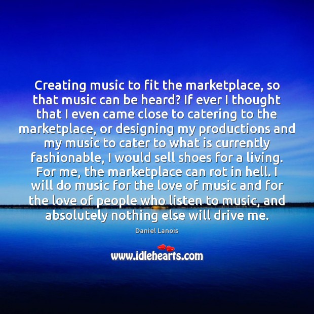 Creating music to fit the marketplace, so that music can be heard? Daniel Lanois Picture Quote
