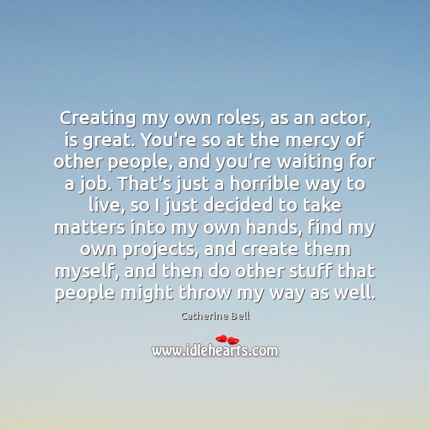 Creating my own roles, as an actor, is great. You’re so at Catherine Bell Picture Quote