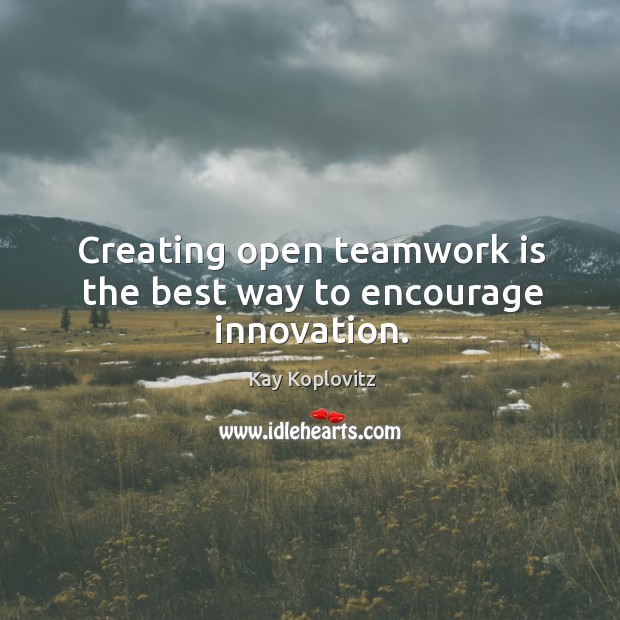 Creating open teamwork is the best way to encourage innovation. Kay Koplovitz Picture Quote