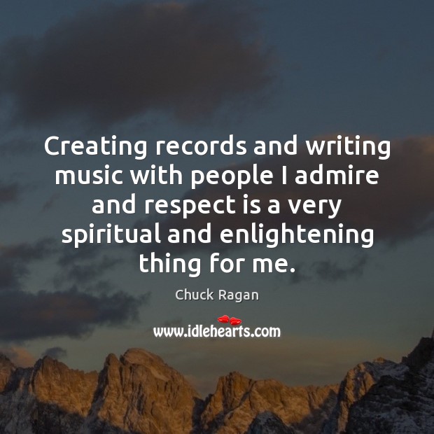Creating records and writing music with people I admire and respect is Chuck Ragan Picture Quote