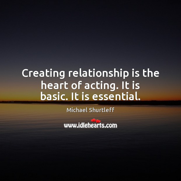 Creating relationship is the heart of acting. It is basic. It is essential. Image