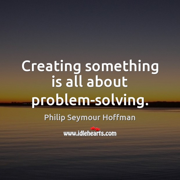 Creating something is all about problem-solving. Philip Seymour Hoffman Picture Quote
