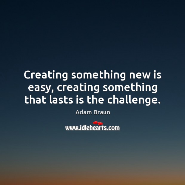 Creating something new is easy, creating something that lasts is the challenge. Adam Braun Picture Quote