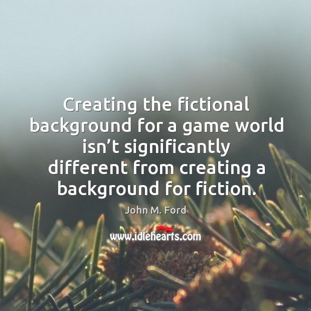 Creating the fictional background for a game world isn’t significantly different from creating a background for fiction. John M. Ford Picture Quote