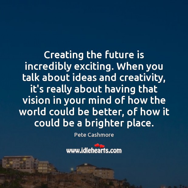 Creating the future is incredibly exciting. When you talk about ideas and Pete Cashmore Picture Quote