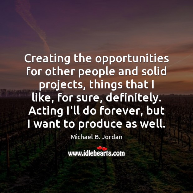 Creating the opportunities for other people and solid projects, things that I Michael B. Jordan Picture Quote