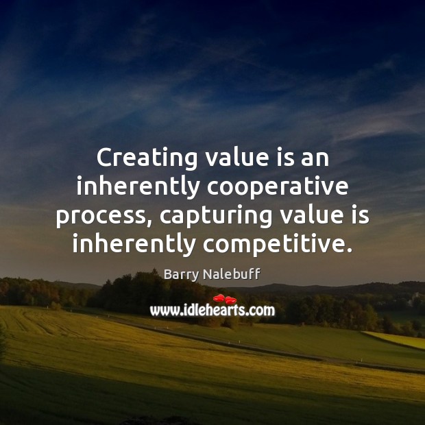 Creating value is an inherently cooperative process, capturing value is inherently competitive. 