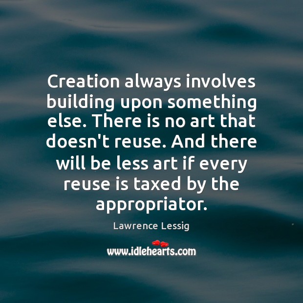 Creation always involves building upon something else. There is no art that Lawrence Lessig Picture Quote