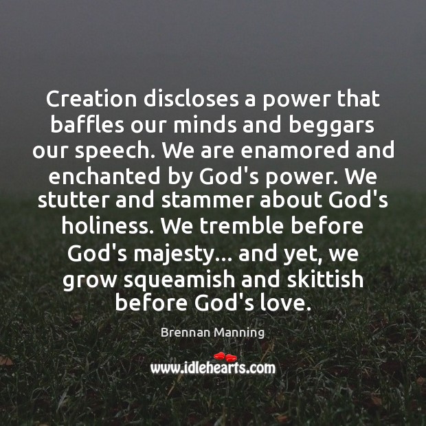 Creation discloses a power that baffles our minds and beggars our speech. Brennan Manning Picture Quote