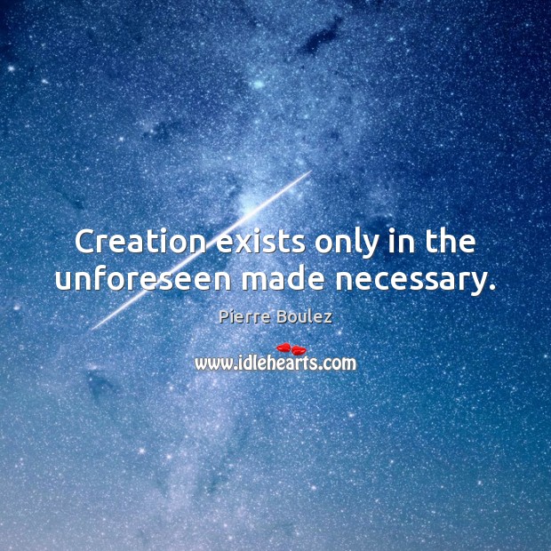 Creation exists only in the unforeseen made necessary. Pierre Boulez Picture Quote