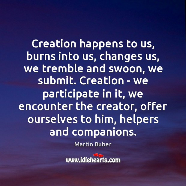 Creation happens to us, burns into us, changes us, we tremble and Martin Buber Picture Quote
