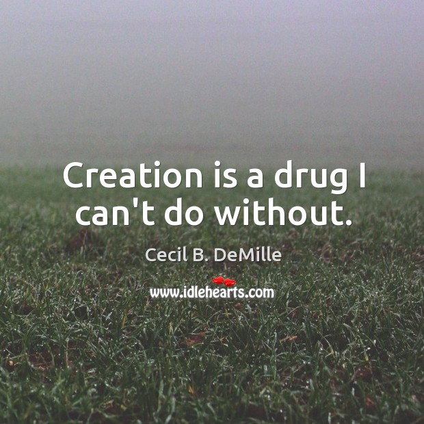 Creation is a drug I can’t do without. Cecil B. DeMille Picture Quote