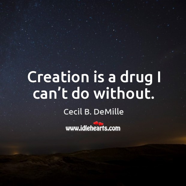 Creation is a drug I can’t do without. Image