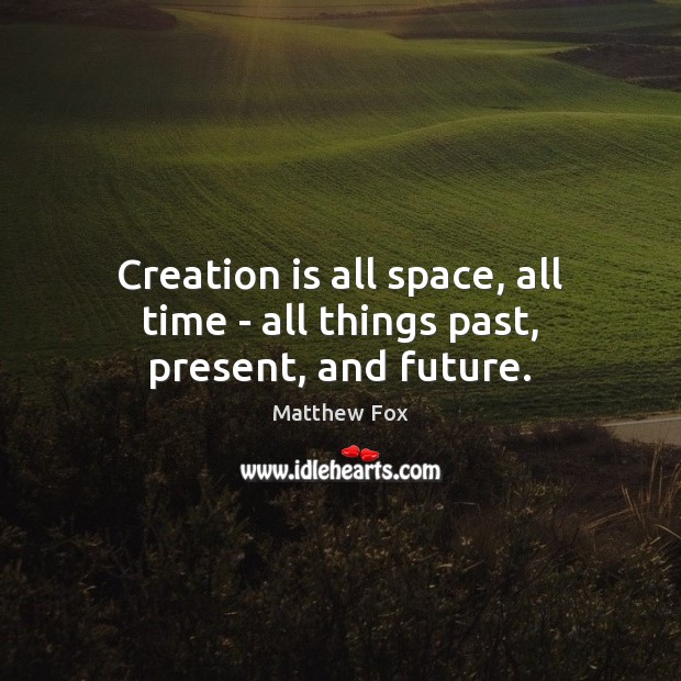 Creation is all space, all time – all things past, present, and future. Image