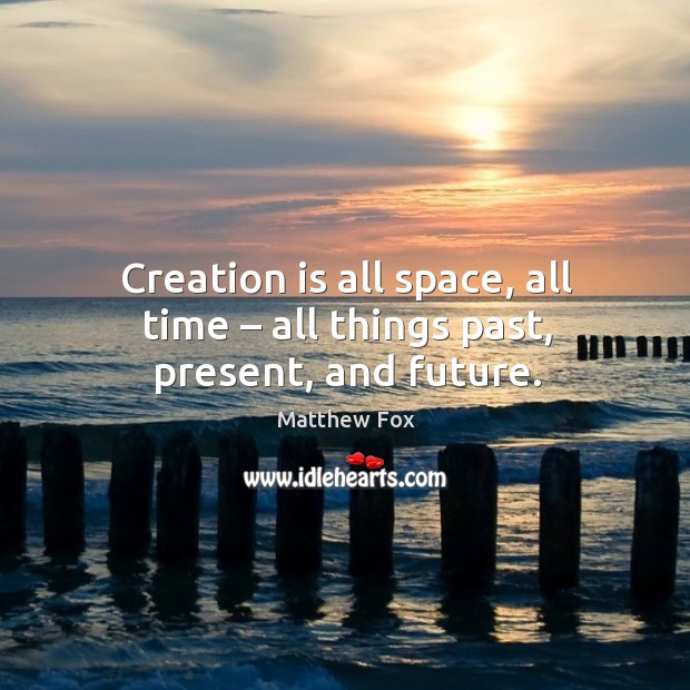 Creation is all space, all time – all things past, present, and future. Matthew Fox Picture Quote