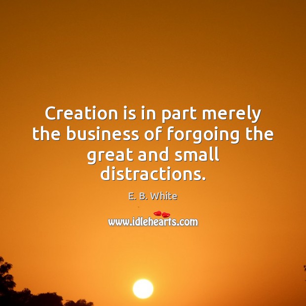 Creation is in part merely the business of forgoing the great and small distractions. Image