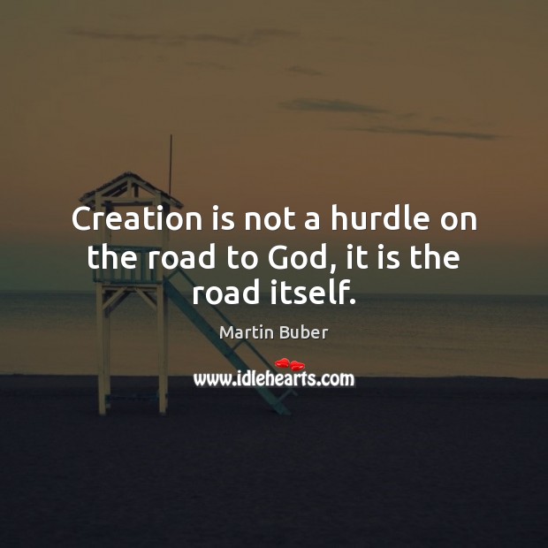 Creation is not a hurdle on the road to God, it is the road itself. Image