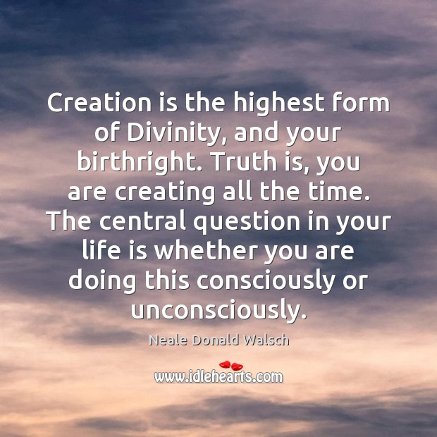 Creation is the highest form of Divinity, and your birthright. Truth is, Image