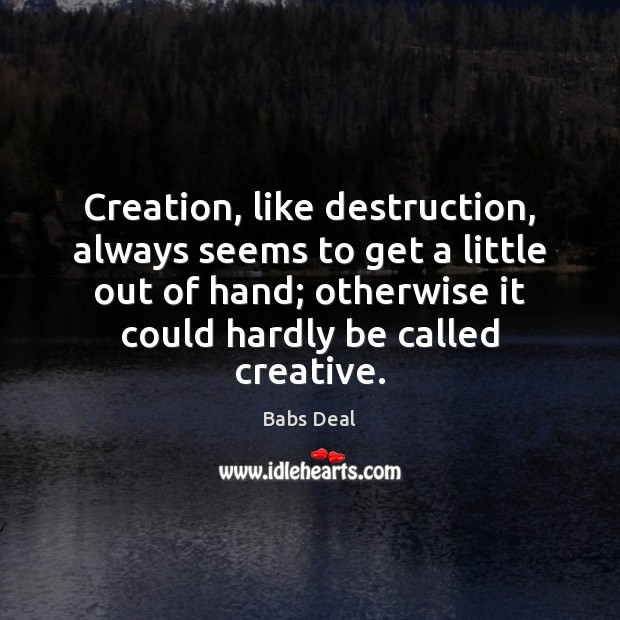 Creation, like destruction, always seems to get a little out of hand; Babs Deal Picture Quote