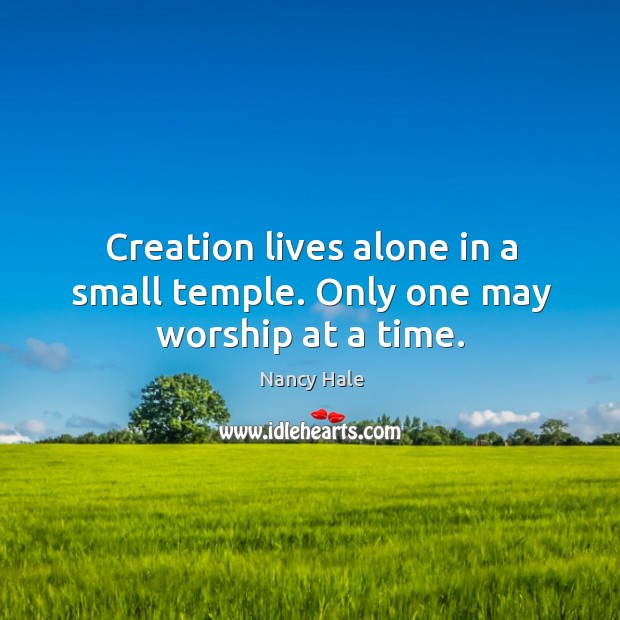 Creation lives alone in a small temple. Only one may worship at a time. Nancy Hale Picture Quote