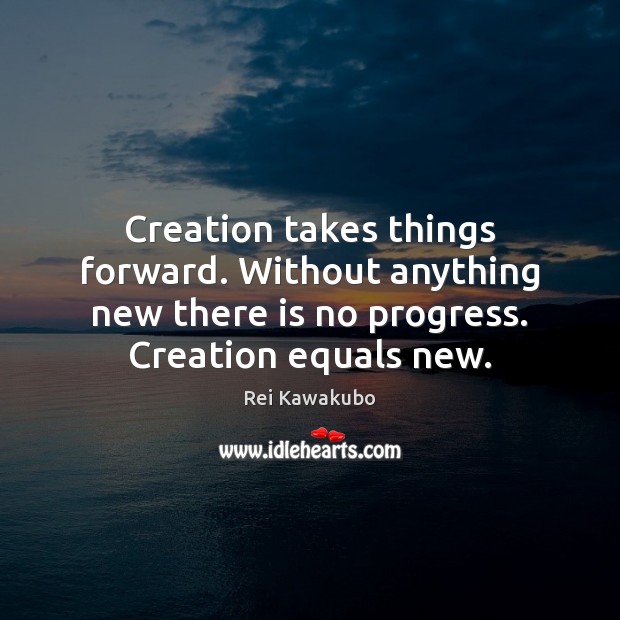 Creation takes things forward. Without anything new there is no progress. Creation Rei Kawakubo Picture Quote
