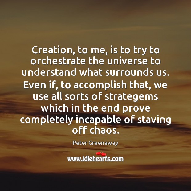 Creation, to me, is to try to orchestrate the universe to understand Peter Greenaway Picture Quote