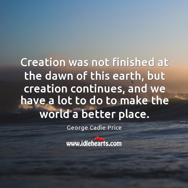 Creation was not finished at the dawn of this earth, but creation George Cadle Price Picture Quote
