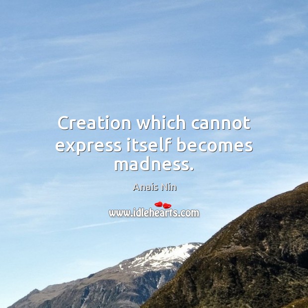 Creation which cannot express itself becomes madness. Image