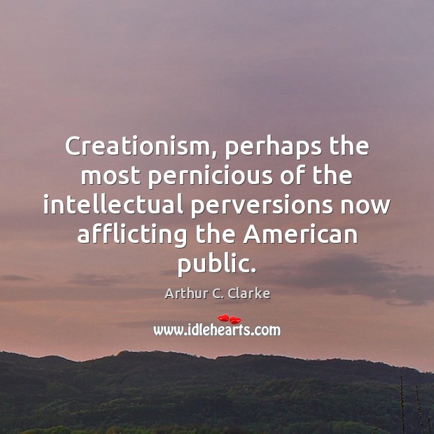 Creationism, perhaps the most pernicious of the intellectual perversions now afflicting the Image