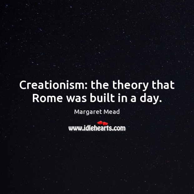 Creationism: the theory that Rome was built in a day. Margaret Mead Picture Quote