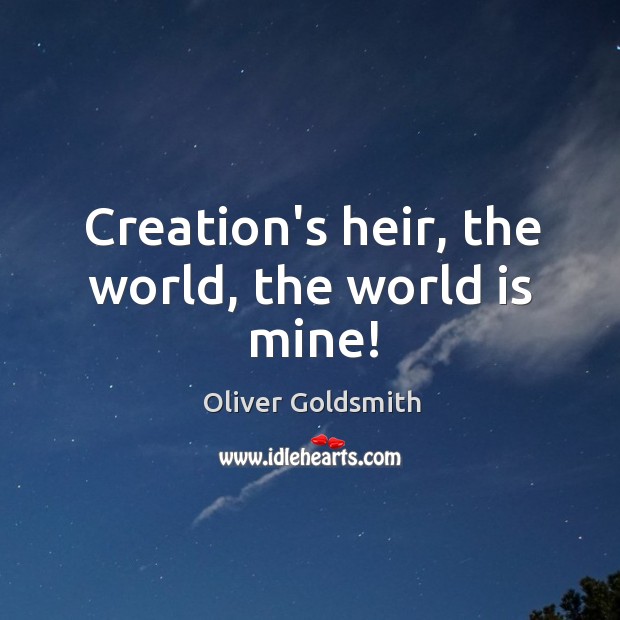 Creation’s heir, the world, the world is mine! Oliver Goldsmith Picture Quote
