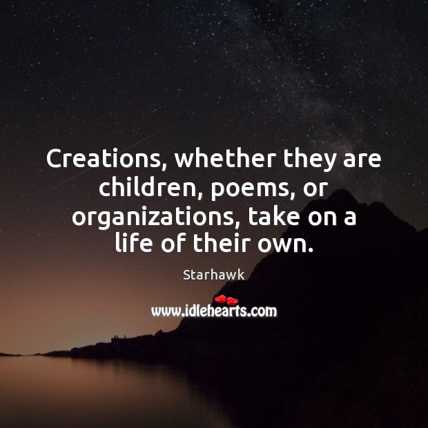 Creations, whether they are children, poems, or organizations, take on a life Starhawk Picture Quote