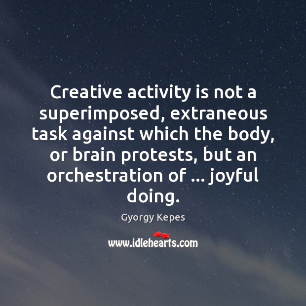 Creative activity is not a superimposed, extraneous task against which the body, Gyorgy Kepes Picture Quote