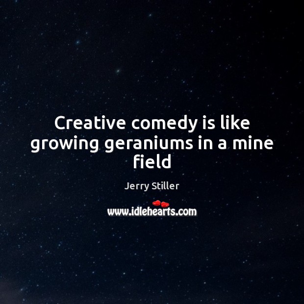 Creative comedy is like growing geraniums in a mine field Jerry Stiller Picture Quote
