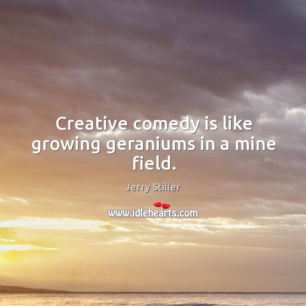 Creative comedy is like growing geraniums in a mine field. Jerry Stiller Picture Quote