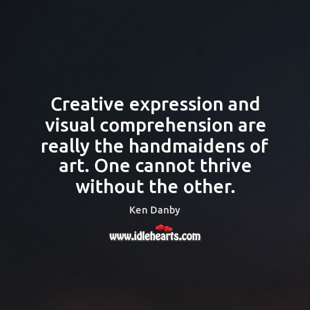 Creative expression and visual comprehension are really the handmaidens of art. One Ken Danby Picture Quote