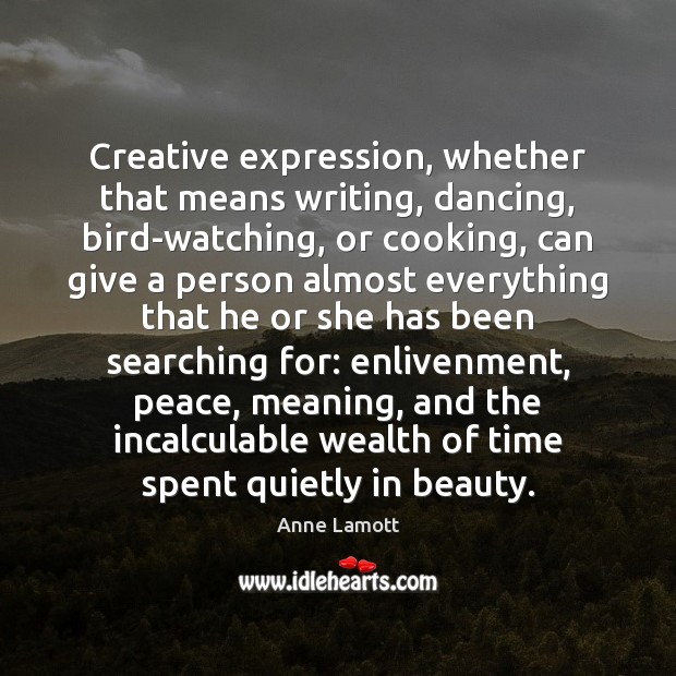 Creative expression, whether that means writing, dancing, bird-watching, or cooking, can give Anne Lamott Picture Quote