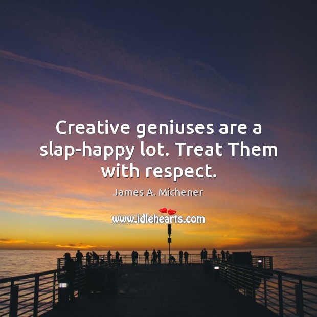 Creative geniuses are a slap-happy lot. Treat Them with respect. James A. Michener Picture Quote