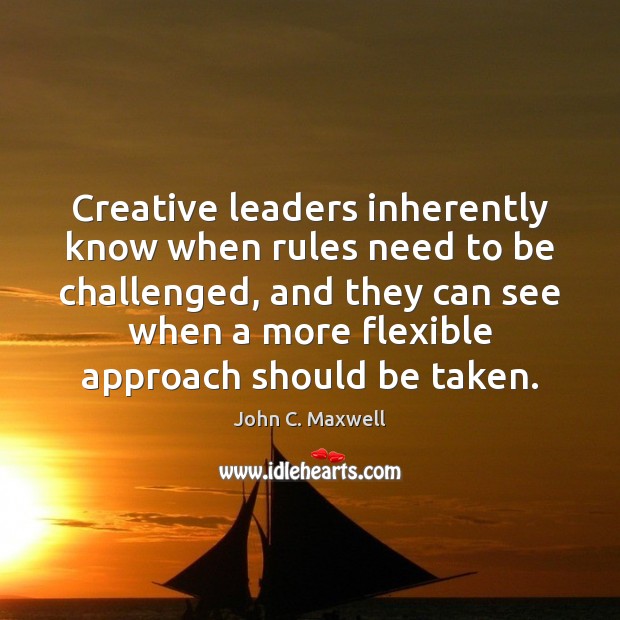Creative leaders inherently know when rules need to be challenged, and they John C. Maxwell Picture Quote