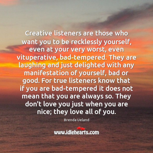 Creative listeners are those who want you to be recklessly yourself, even 