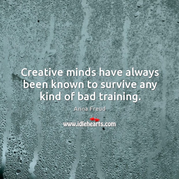 Creative minds have always been known to survive any kind of bad training. Anna Freud Picture Quote