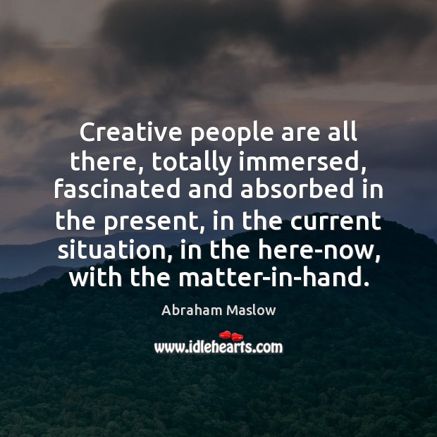Creative people are all there, totally immersed, fascinated and absorbed in the Abraham Maslow Picture Quote