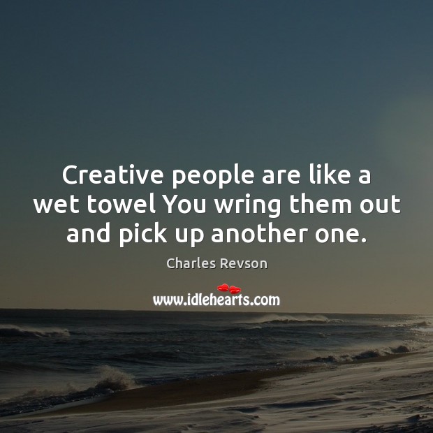 Creative people are like a wet towel You wring them out and pick up another one. Charles Revson Picture Quote