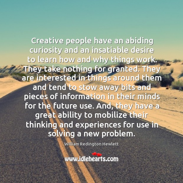 Creative people have an abiding curiosity and an insatiable desire to learn 